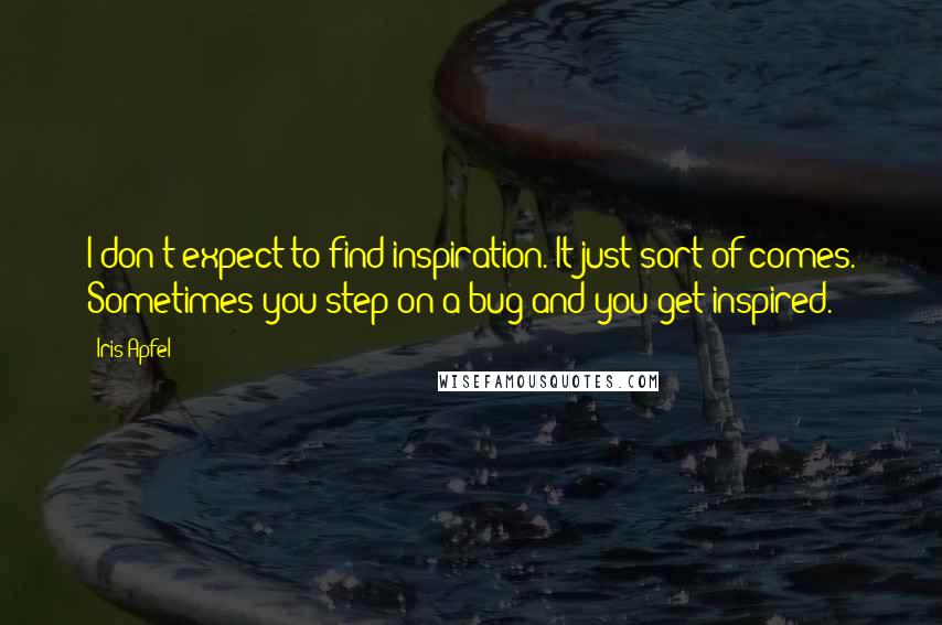 Iris Apfel Quotes: I don't expect to find inspiration. It just sort of comes. Sometimes you step on a bug and you get inspired.