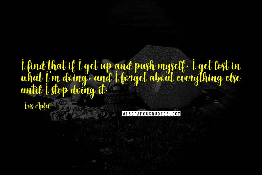 Iris Apfel Quotes: I find that if I get up and push myself, I get lost in what I'm doing, and I forget about everything else until I stop doing it.