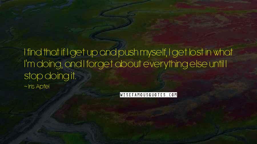 Iris Apfel Quotes: I find that if I get up and push myself, I get lost in what I'm doing, and I forget about everything else until I stop doing it.