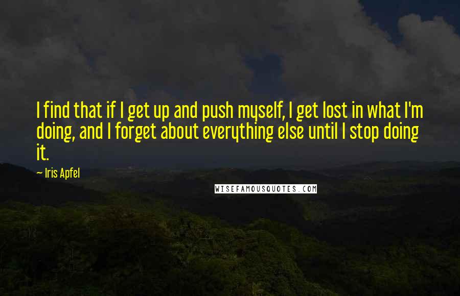 Iris Apfel Quotes: I find that if I get up and push myself, I get lost in what I'm doing, and I forget about everything else until I stop doing it.