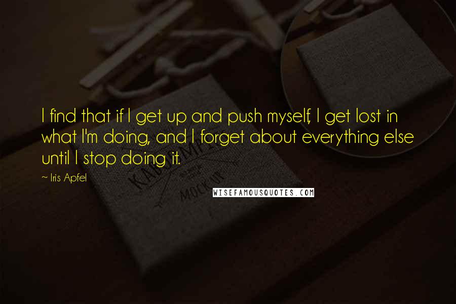 Iris Apfel Quotes: I find that if I get up and push myself, I get lost in what I'm doing, and I forget about everything else until I stop doing it.