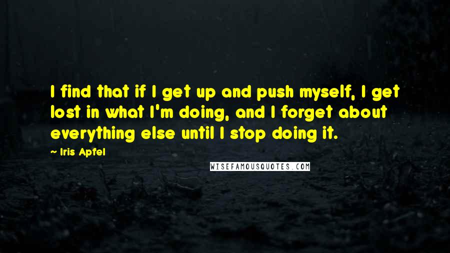 Iris Apfel Quotes: I find that if I get up and push myself, I get lost in what I'm doing, and I forget about everything else until I stop doing it.