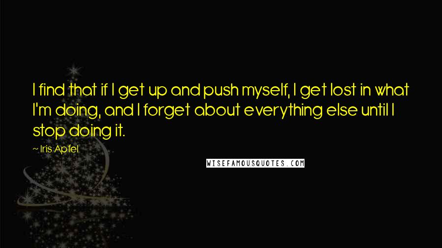 Iris Apfel Quotes: I find that if I get up and push myself, I get lost in what I'm doing, and I forget about everything else until I stop doing it.