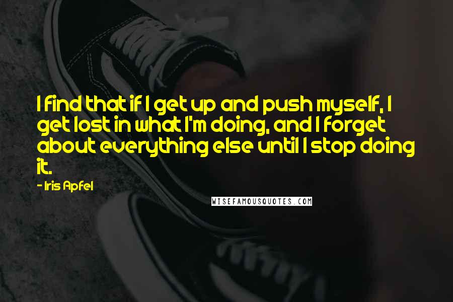 Iris Apfel Quotes: I find that if I get up and push myself, I get lost in what I'm doing, and I forget about everything else until I stop doing it.