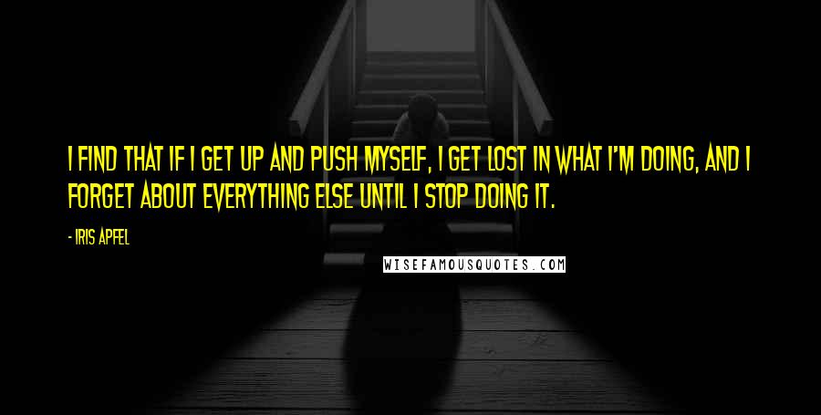 Iris Apfel Quotes: I find that if I get up and push myself, I get lost in what I'm doing, and I forget about everything else until I stop doing it.