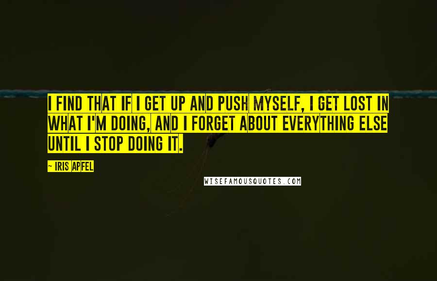 Iris Apfel Quotes: I find that if I get up and push myself, I get lost in what I'm doing, and I forget about everything else until I stop doing it.