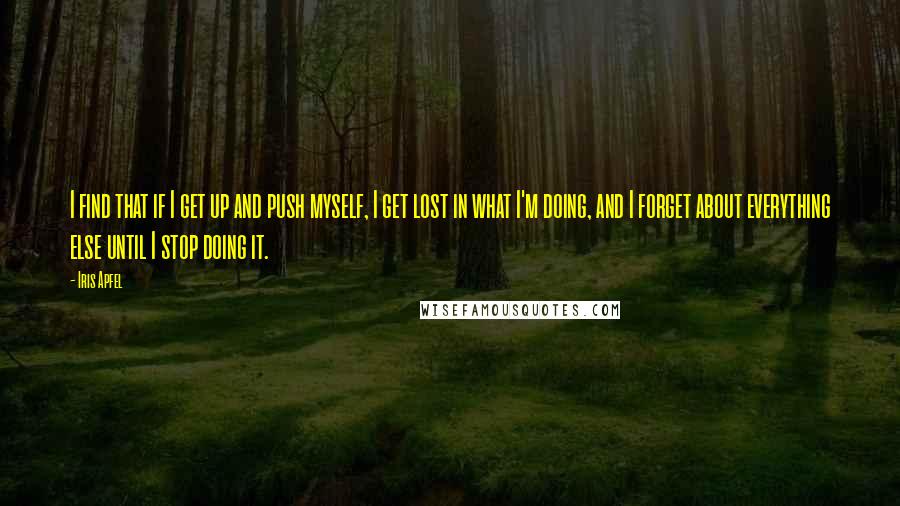 Iris Apfel Quotes: I find that if I get up and push myself, I get lost in what I'm doing, and I forget about everything else until I stop doing it.