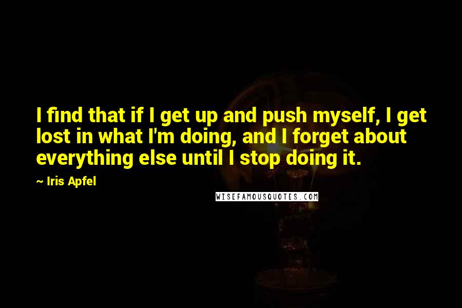 Iris Apfel Quotes: I find that if I get up and push myself, I get lost in what I'm doing, and I forget about everything else until I stop doing it.