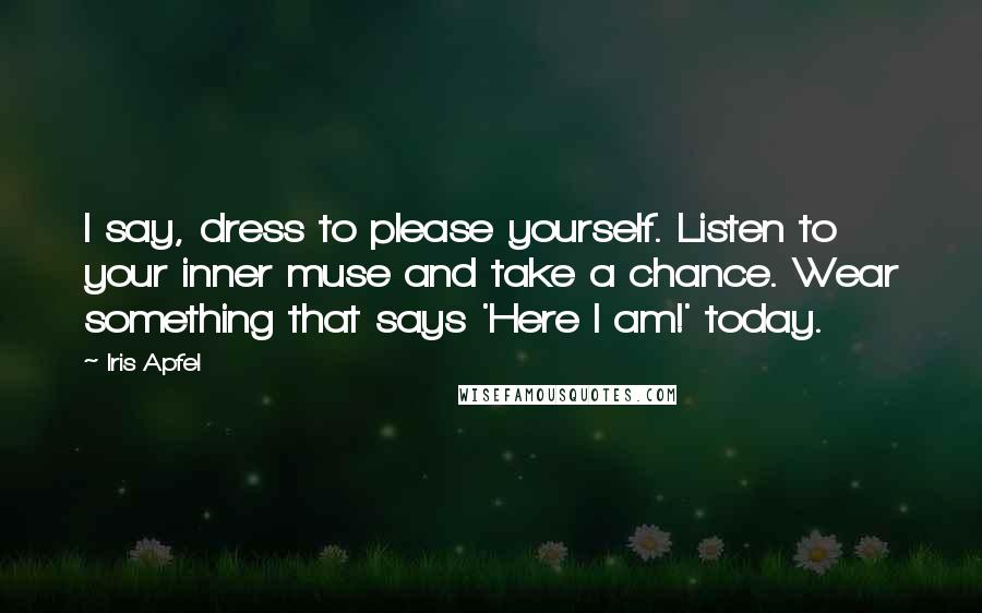 Iris Apfel Quotes: I say, dress to please yourself. Listen to your inner muse and take a chance. Wear something that says 'Here I am!' today.