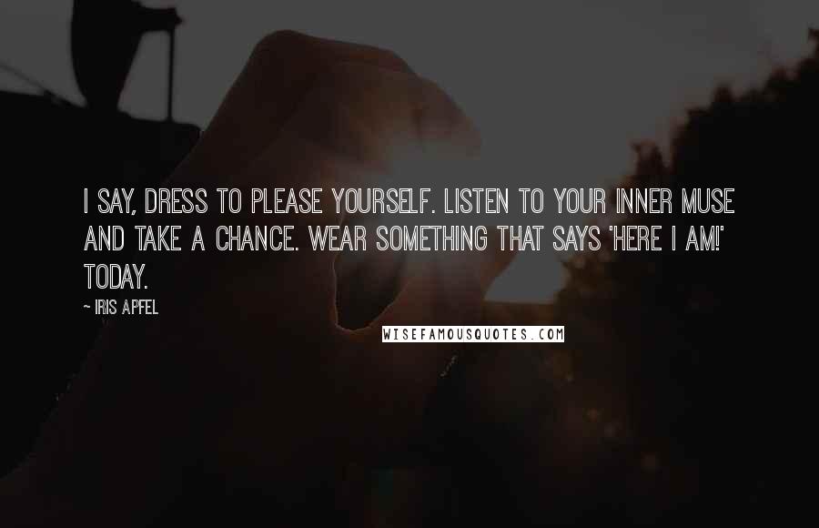 Iris Apfel Quotes: I say, dress to please yourself. Listen to your inner muse and take a chance. Wear something that says 'Here I am!' today.
