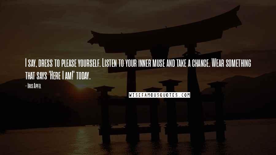 Iris Apfel Quotes: I say, dress to please yourself. Listen to your inner muse and take a chance. Wear something that says 'Here I am!' today.