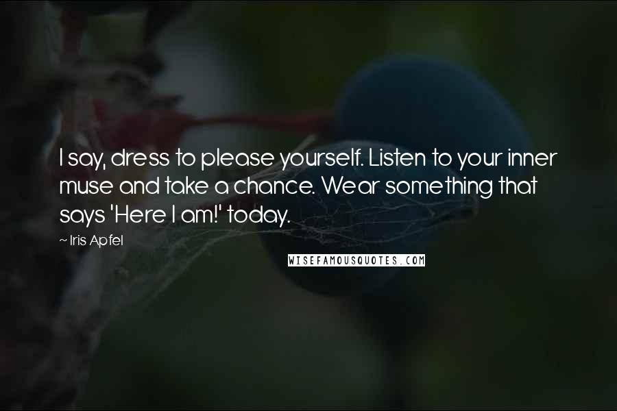 Iris Apfel Quotes: I say, dress to please yourself. Listen to your inner muse and take a chance. Wear something that says 'Here I am!' today.