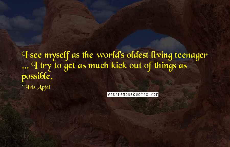 Iris Apfel Quotes: I see myself as the world's oldest living teenager ... I try to get as much kick out of things as possible.