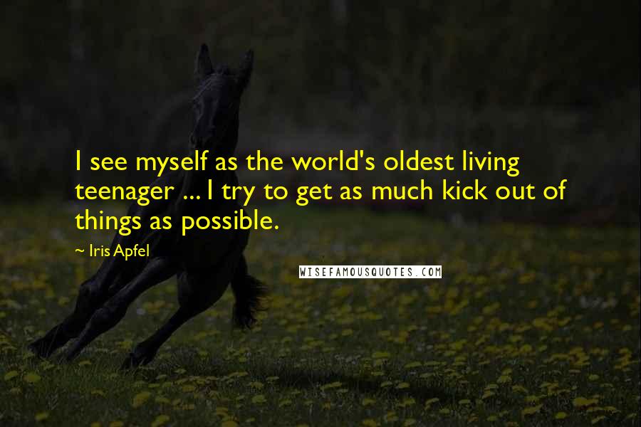 Iris Apfel Quotes: I see myself as the world's oldest living teenager ... I try to get as much kick out of things as possible.