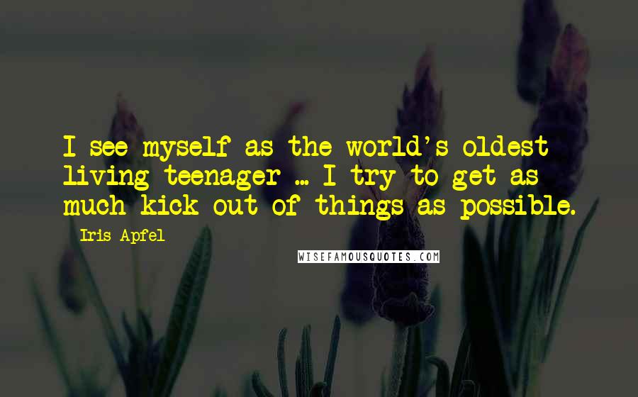 Iris Apfel Quotes: I see myself as the world's oldest living teenager ... I try to get as much kick out of things as possible.