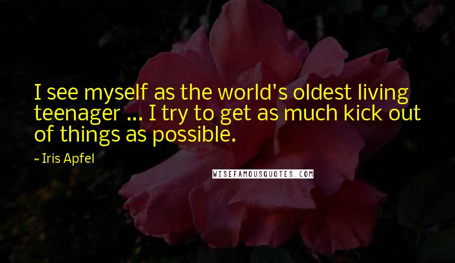 Iris Apfel Quotes: I see myself as the world's oldest living teenager ... I try to get as much kick out of things as possible.