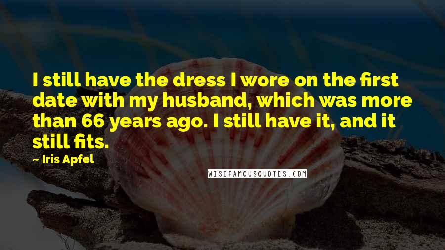 Iris Apfel Quotes: I still have the dress I wore on the first date with my husband, which was more than 66 years ago. I still have it, and it still fits.