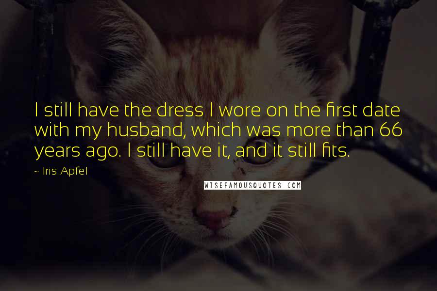 Iris Apfel Quotes: I still have the dress I wore on the first date with my husband, which was more than 66 years ago. I still have it, and it still fits.