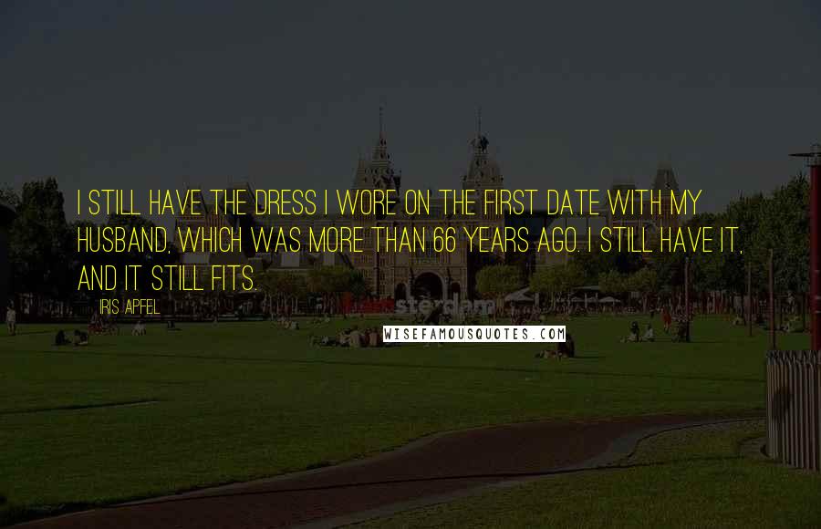 Iris Apfel Quotes: I still have the dress I wore on the first date with my husband, which was more than 66 years ago. I still have it, and it still fits.