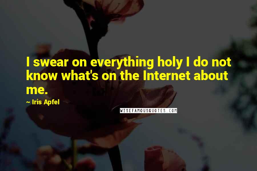 Iris Apfel Quotes: I swear on everything holy I do not know what's on the Internet about me.