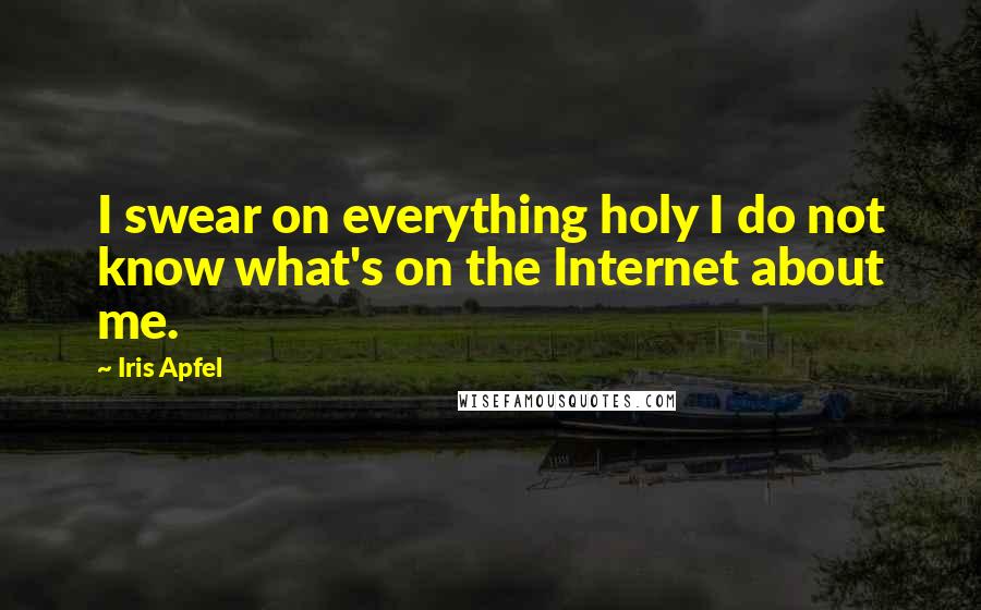 Iris Apfel Quotes: I swear on everything holy I do not know what's on the Internet about me.