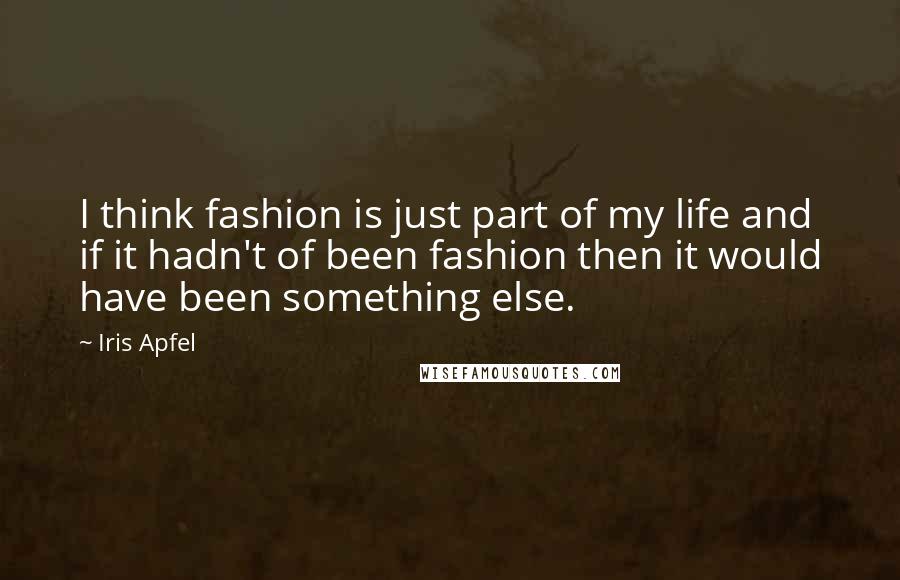 Iris Apfel Quotes: I think fashion is just part of my life and if it hadn't of been fashion then it would have been something else.