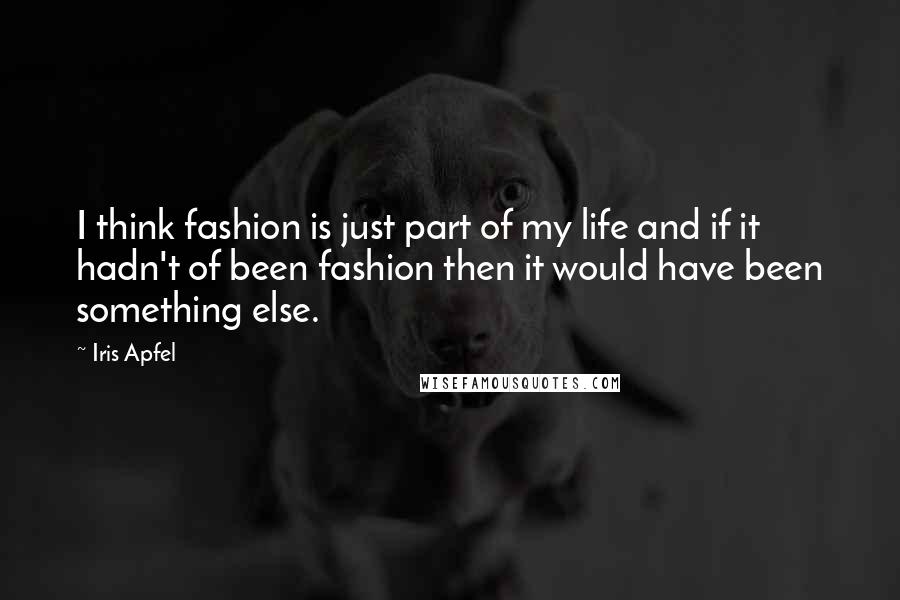 Iris Apfel Quotes: I think fashion is just part of my life and if it hadn't of been fashion then it would have been something else.