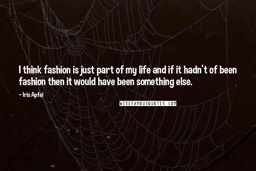 Iris Apfel Quotes: I think fashion is just part of my life and if it hadn't of been fashion then it would have been something else.