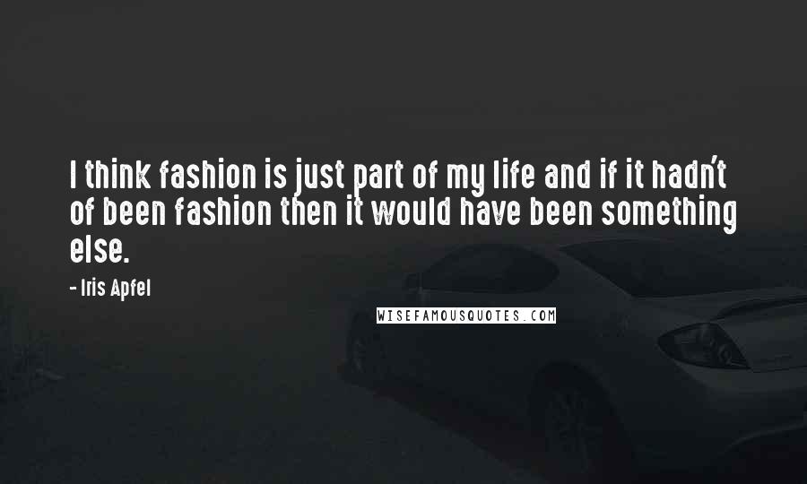 Iris Apfel Quotes: I think fashion is just part of my life and if it hadn't of been fashion then it would have been something else.