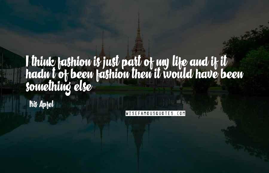 Iris Apfel Quotes: I think fashion is just part of my life and if it hadn't of been fashion then it would have been something else.