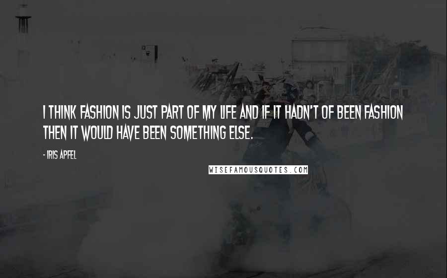 Iris Apfel Quotes: I think fashion is just part of my life and if it hadn't of been fashion then it would have been something else.