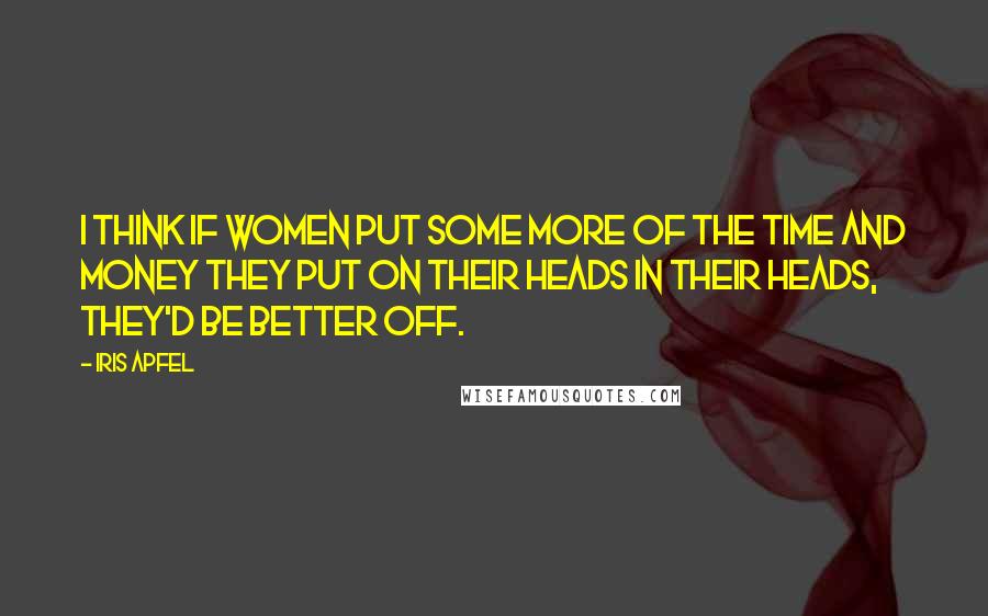 Iris Apfel Quotes: I think if women put some more of the time and money they put on their heads in their heads, they'd be better off.