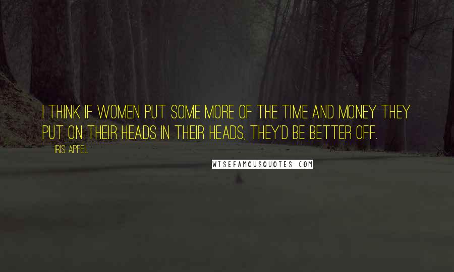 Iris Apfel Quotes: I think if women put some more of the time and money they put on their heads in their heads, they'd be better off.