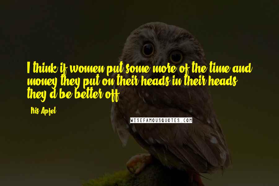 Iris Apfel Quotes: I think if women put some more of the time and money they put on their heads in their heads, they'd be better off.