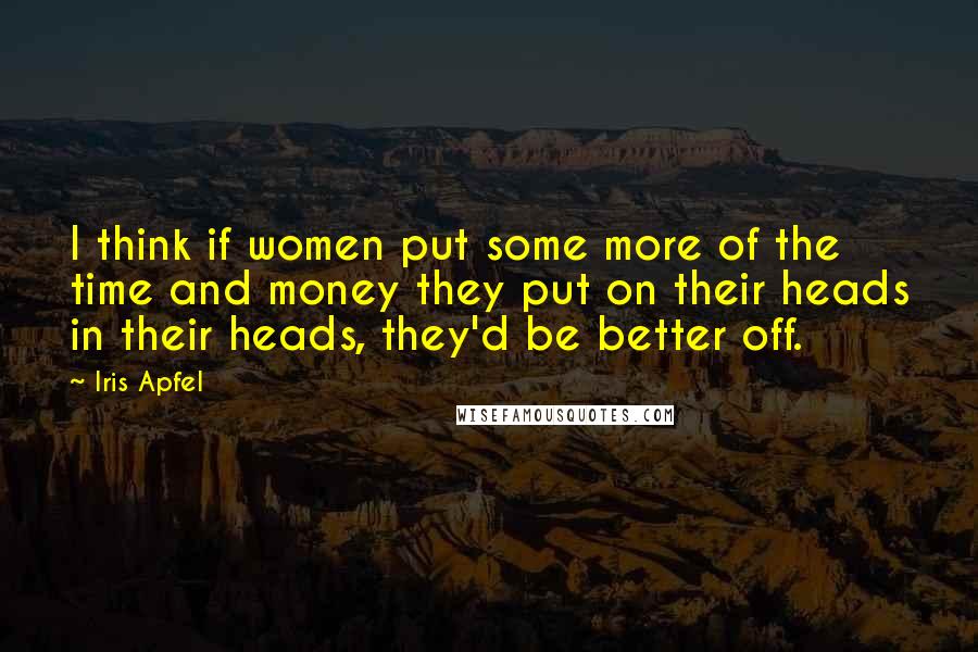Iris Apfel Quotes: I think if women put some more of the time and money they put on their heads in their heads, they'd be better off.