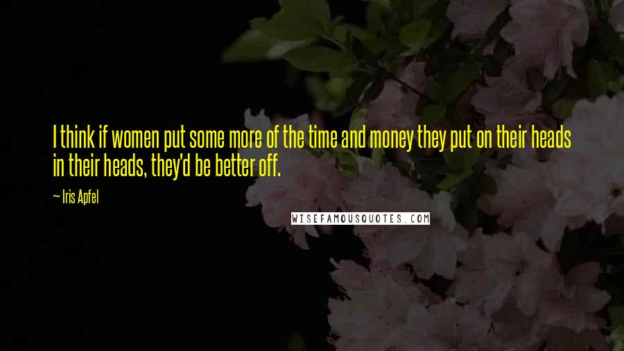 Iris Apfel Quotes: I think if women put some more of the time and money they put on their heads in their heads, they'd be better off.