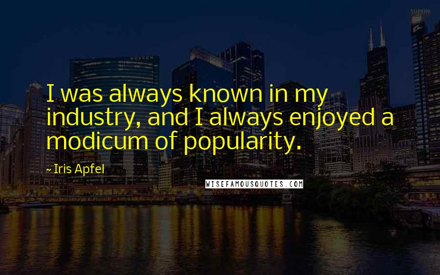 Iris Apfel Quotes: I was always known in my industry, and I always enjoyed a modicum of popularity.