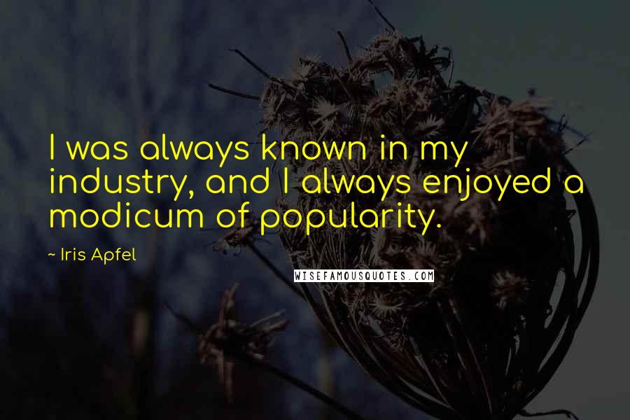Iris Apfel Quotes: I was always known in my industry, and I always enjoyed a modicum of popularity.