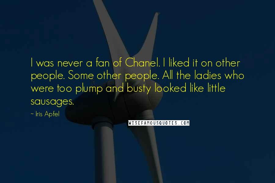 Iris Apfel Quotes: I was never a fan of Chanel. I liked it on other people. Some other people. All the ladies who were too plump and busty looked like little sausages.