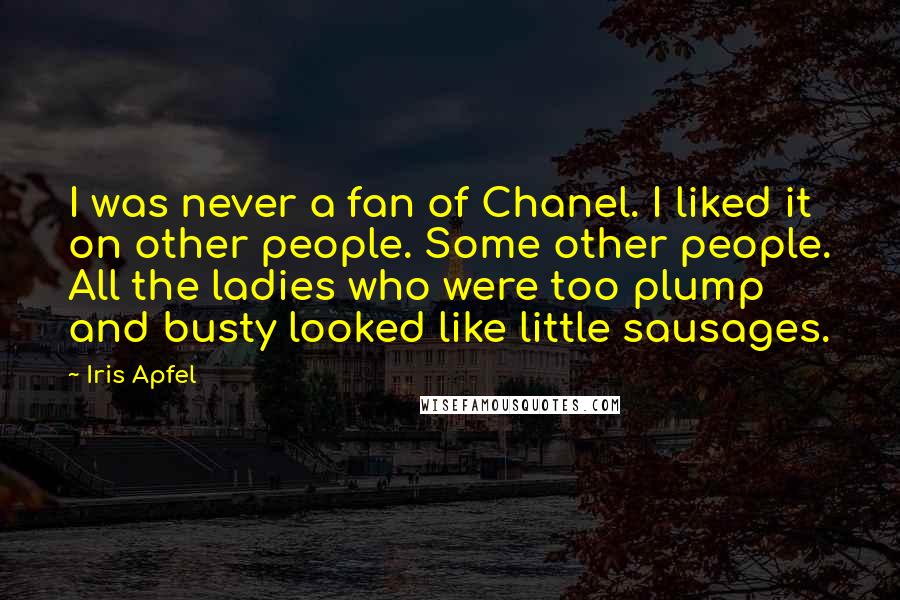 Iris Apfel Quotes: I was never a fan of Chanel. I liked it on other people. Some other people. All the ladies who were too plump and busty looked like little sausages.