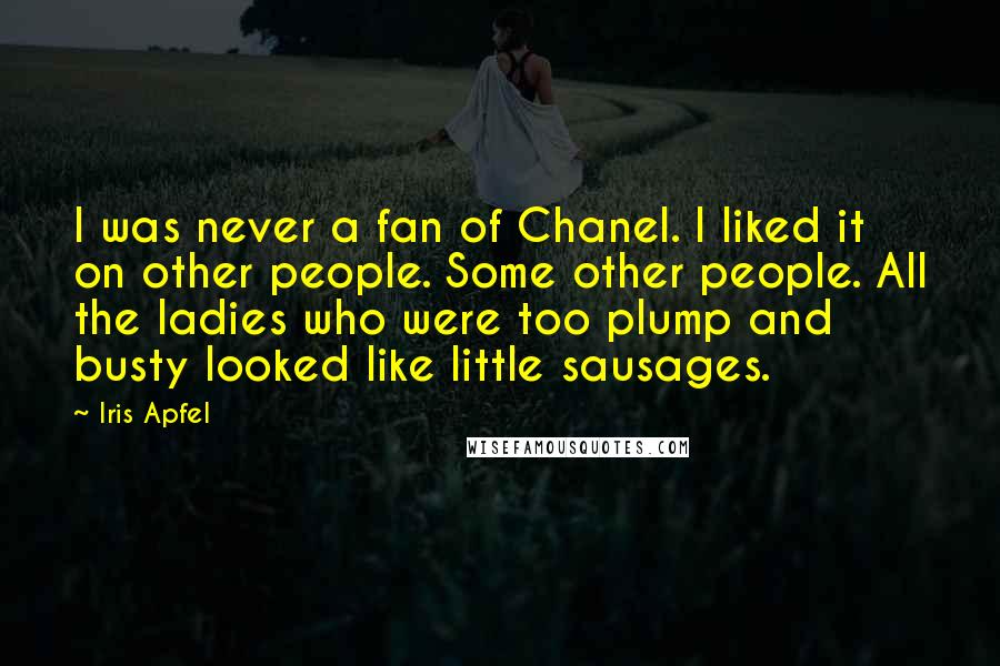 Iris Apfel Quotes: I was never a fan of Chanel. I liked it on other people. Some other people. All the ladies who were too plump and busty looked like little sausages.