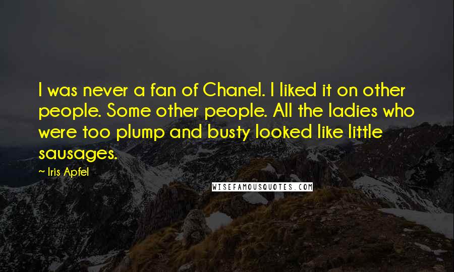 Iris Apfel Quotes: I was never a fan of Chanel. I liked it on other people. Some other people. All the ladies who were too plump and busty looked like little sausages.