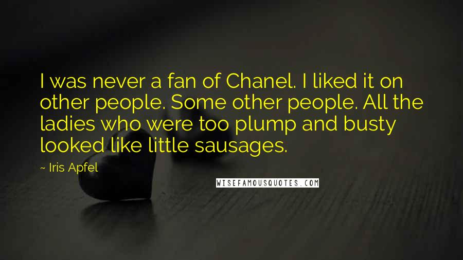 Iris Apfel Quotes: I was never a fan of Chanel. I liked it on other people. Some other people. All the ladies who were too plump and busty looked like little sausages.