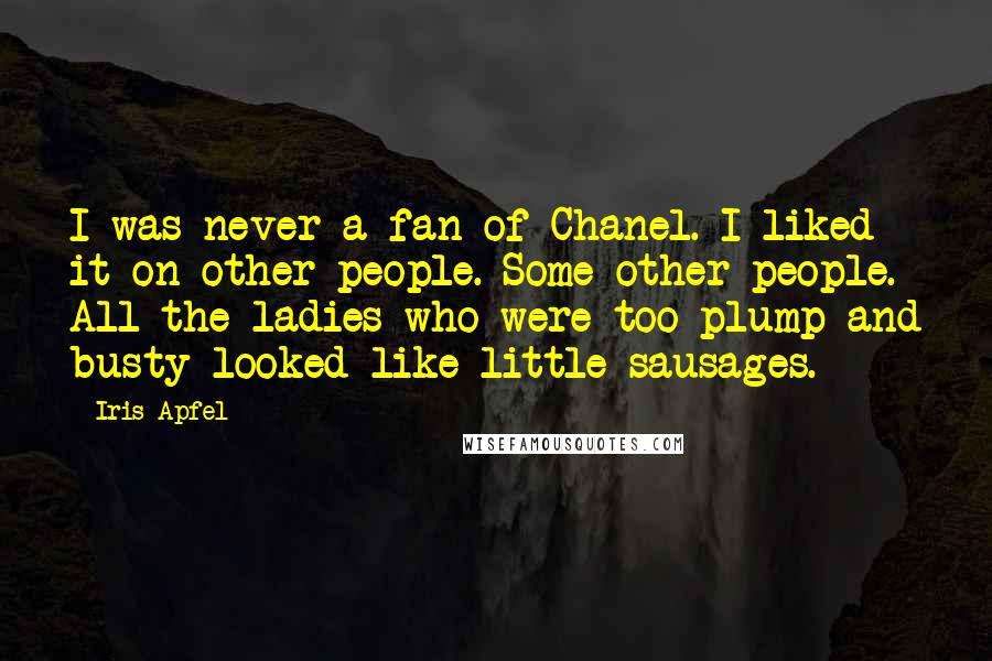 Iris Apfel Quotes: I was never a fan of Chanel. I liked it on other people. Some other people. All the ladies who were too plump and busty looked like little sausages.