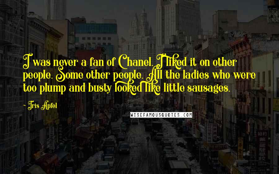 Iris Apfel Quotes: I was never a fan of Chanel. I liked it on other people. Some other people. All the ladies who were too plump and busty looked like little sausages.