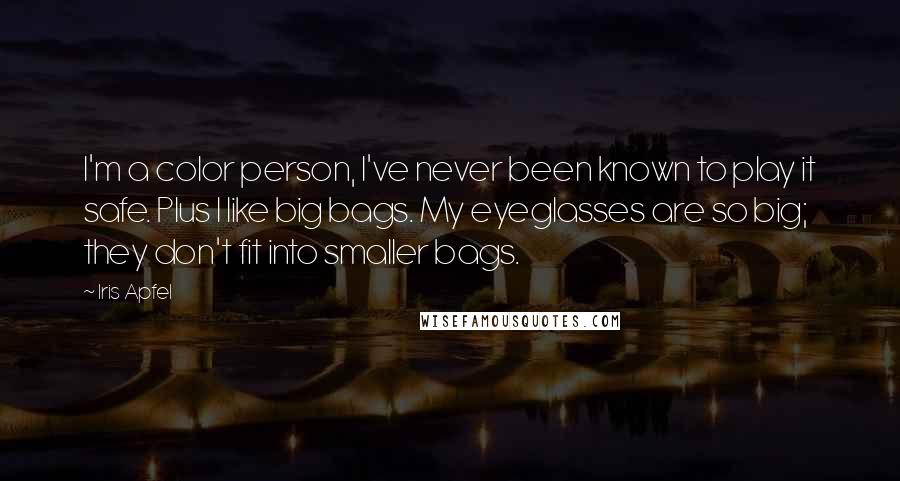 Iris Apfel Quotes: I'm a color person, I've never been known to play it safe. Plus I like big bags. My eyeglasses are so big; they don't fit into smaller bags.
