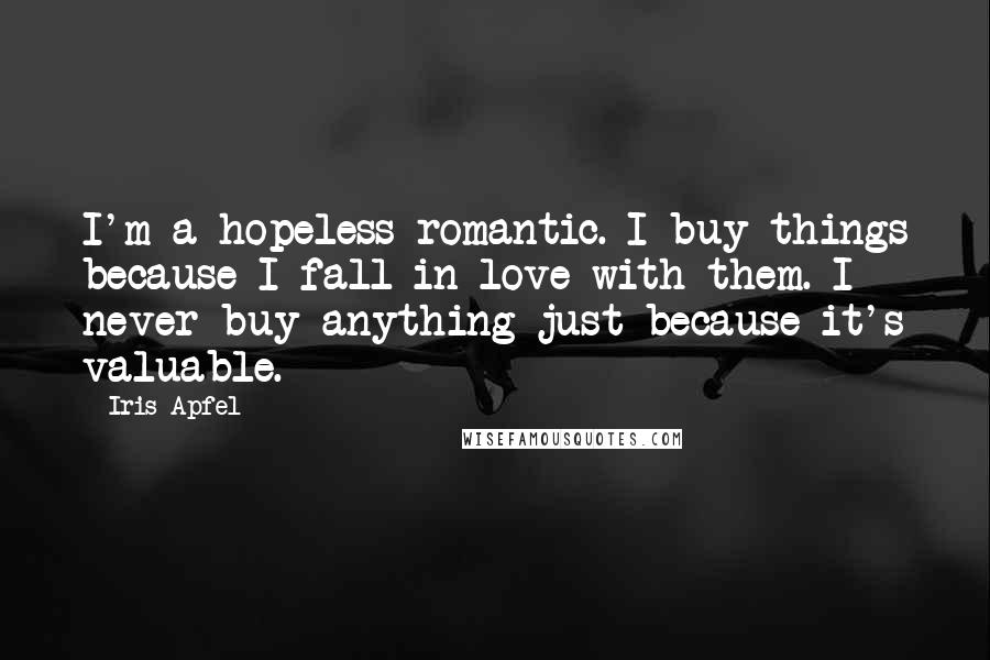 Iris Apfel Quotes: I'm a hopeless romantic. I buy things because I fall in love with them. I never buy anything just because it's valuable.