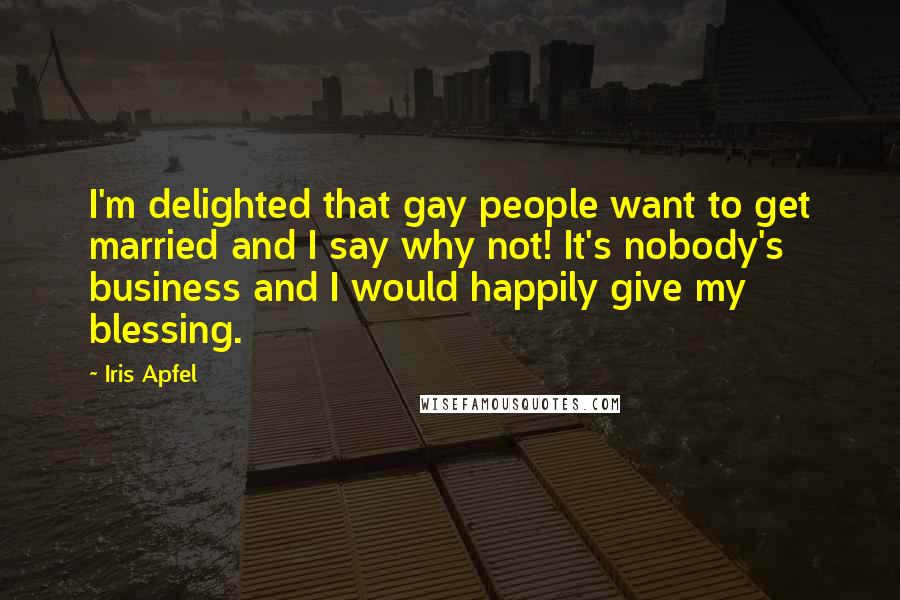 Iris Apfel Quotes: I'm delighted that gay people want to get married and I say why not! It's nobody's business and I would happily give my blessing.