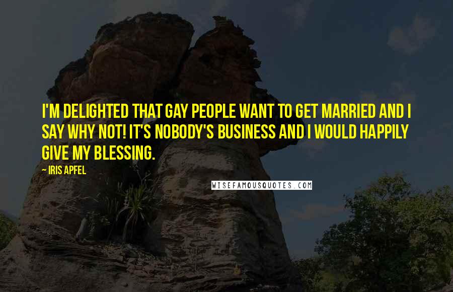 Iris Apfel Quotes: I'm delighted that gay people want to get married and I say why not! It's nobody's business and I would happily give my blessing.