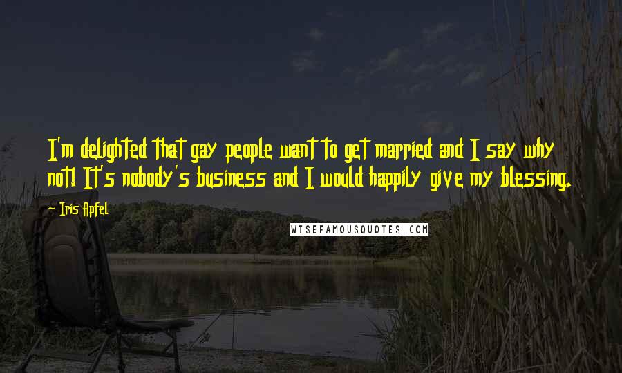 Iris Apfel Quotes: I'm delighted that gay people want to get married and I say why not! It's nobody's business and I would happily give my blessing.